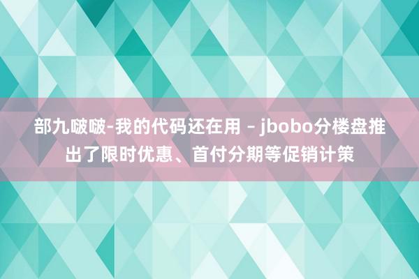 部九啵啵-我的代码还在用 – jbobo分楼盘推出了限时优惠、首付分期等促销计策