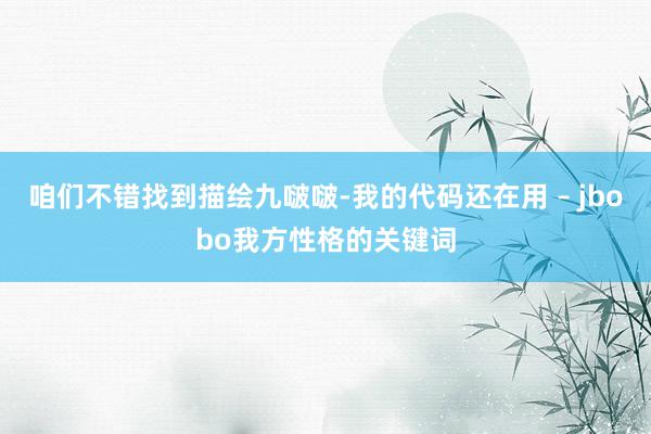 咱们不错找到描绘九啵啵-我的代码还在用 – jbobo我方性格的关键词
