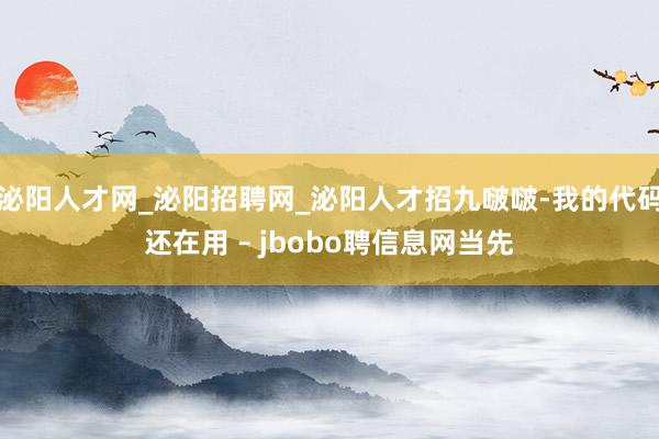 泌阳人才网_泌阳招聘网_泌阳人才招九啵啵-我的代码还在用 – jbobo聘信息网当先