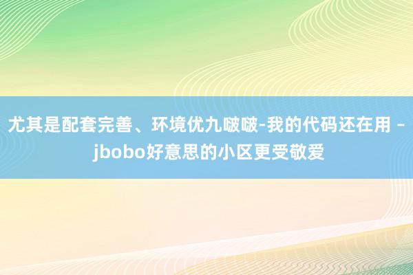 尤其是配套完善、环境优九啵啵-我的代码还在用 – jbobo好意思的小区更受敬爱