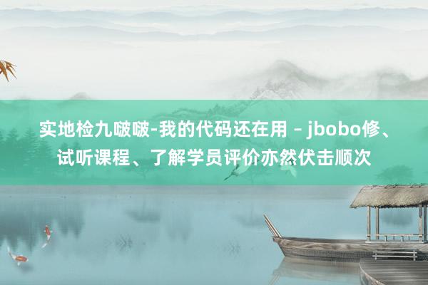 实地检九啵啵-我的代码还在用 – jbobo修、试听课程、了解学员评价亦然伏击顺次