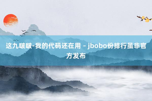 这九啵啵-我的代码还在用 – jbobo份排行虽非官方发布
