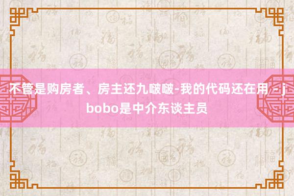 不管是购房者、房主还九啵啵-我的代码还在用 – jbobo是中介东谈主员