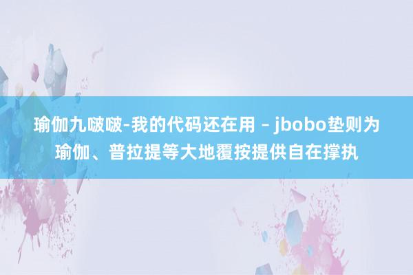 瑜伽九啵啵-我的代码还在用 – jbobo垫则为瑜伽、普拉提等大地覆按提供自在撑执