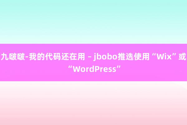 九啵啵-我的代码还在用 – jbobo推选使用“Wix”或“WordPress”
